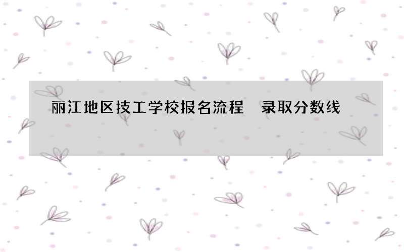 丽江地区技工学校报名流程 录取分数线